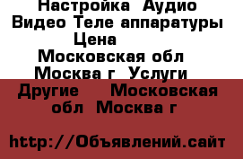 Настройка, Аудио,Видео,Теле аппаратуры. › Цена ­ 1 500 - Московская обл., Москва г. Услуги » Другие   . Московская обл.,Москва г.